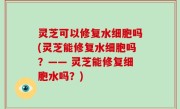 灵芝可以修复水细胞吗(灵芝能修复水细胞吗？—— 灵芝能修复细胞水吗？)