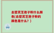 去壁灵芝孢子粉什么颜色(去壁灵芝孢子粉的颜色是什么？)