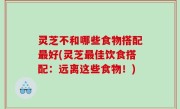 灵芝不和哪些食物搭配最好(灵芝最佳饮食搭配：远离这些食物！)