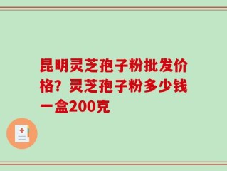 昆明灵芝孢子粉批发价格？灵芝孢子粉多少钱一盒200克