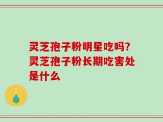 灵芝孢子粉明星吃吗？灵芝孢子粉长期吃害处是什么