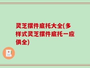灵芝摆件底托大全(多样式灵芝摆件底托一应俱全)