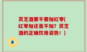 灵芝酒要不要加红枣(红枣加还是不加？灵芝酒的正确饮用姿势！)