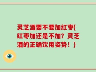 灵芝酒要不要加红枣(红枣加还是不加？灵芝酒的正确饮用姿势！)