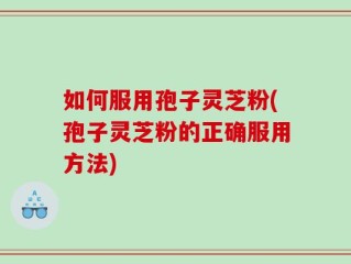 如何服用孢子灵芝粉(孢子灵芝粉的正确服用方法)