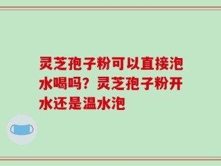 灵芝孢子粉可以直接泡水喝吗？灵芝孢子粉开水还是温水泡