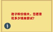 孢子粉价格大，您愿意花多少钱来尝试？