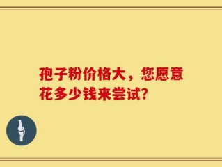 孢子粉价格大，您愿意花多少钱来尝试？