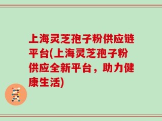 上海灵芝孢子粉供应链平台(上海灵芝孢子粉供应全新平台，助力健康生活)