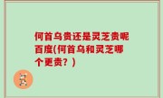 何首乌贵还是灵芝贵呢百度(何首乌和灵芝哪个更贵？)