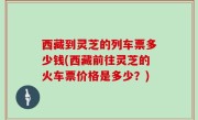 西藏到灵芝的列车票多少钱(西藏前往灵芝的火车票价格是多少？)