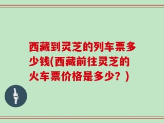 西藏到灵芝的列车票多少钱(西藏前往灵芝的火车票价格是多少？)