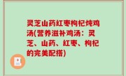 灵芝山药红枣枸杞炖鸡汤(营养滋补鸡汤：灵芝、山药、红枣、枸杞的完美配搭)