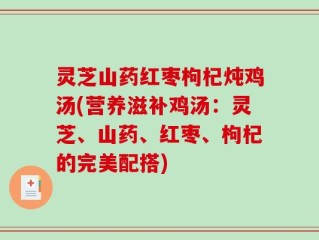 灵芝山药红枣枸杞炖鸡汤(营养滋补鸡汤：灵芝、山药、红枣、枸杞的完美配搭)
