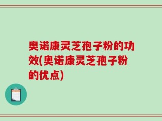 奥诺康灵芝孢子粉的功效(奥诺康灵芝孢子粉的优点)