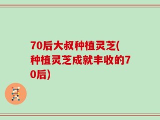 70后大叔种植灵芝(种植灵芝成就丰收的70后)