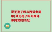 灵芝孢子粉与西洋参同服(灵芝孢子粉与西洋参同食的好处)