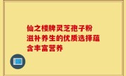仙之楼牌灵芝孢子粉 滋补养生的优质选择蕴含丰富营养