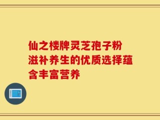 仙之楼牌灵芝孢子粉 滋补养生的优质选择蕴含丰富营养