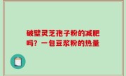 破壁灵芝孢子粉的减肥吗？一包豆浆粉的热量