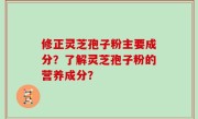 修正灵芝孢子粉主要成分？了解灵芝孢子粉的营养成分？