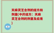 天麻灵芝合剂的组方和剂量(中药组方：天麻灵芝合剂的剂量及应用)
