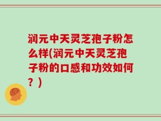 润元中天灵芝孢子粉怎么样(润元中天灵芝孢子粉的口感和功效如何？)