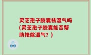 灵芝孢子胶囊祛湿气吗(灵芝孢子胶囊能否帮助祛除湿气？)