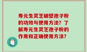 寿元生灵芝破壁孢子粉的功效与使用方法？了解寿元生灵芝孢子粉的作用和正确使用方法？