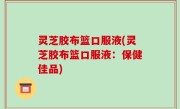 灵芝胶布篮口服液(灵芝胶布篮口服液：保健佳品)