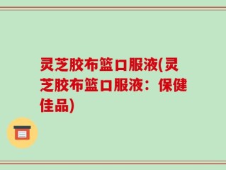 灵芝胶布篮口服液(灵芝胶布篮口服液：保健佳品)
