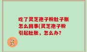 吃了灵芝孢子粉肚子胀怎么回事(灵芝孢子粉引起肚胀，怎么办？
