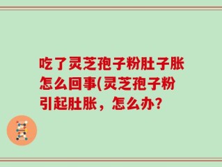 吃了灵芝孢子粉肚子胀怎么回事(灵芝孢子粉引起肚胀，怎么办？