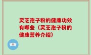 灵芝孢子粉的健康功效有哪些（灵芝孢子粉的健康营养介绍）