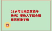 21岁可以喝灵芝孢子粉吗？哪类人不适合服用灵芝孢子粉
