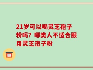 21岁可以喝灵芝孢子粉吗？哪类人不适合服用灵芝孢子粉