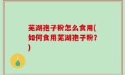 芜湖孢子粉怎么食用(如何食用芜湖孢子粉？)
