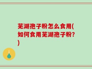 芜湖孢子粉怎么食用(如何食用芜湖孢子粉？)