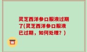 灵芝西洋参口服液过期了(灵芝西洋参口服液已过期，如何处理？)