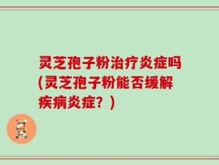 灵芝孢子粉治疗炎症吗(灵芝孢子粉能否缓解疾病炎症？)