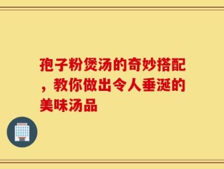 孢子粉煲汤的奇妙搭配，教你做出令人垂涎的美味汤品