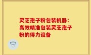 灵芝孢子粉包装机器:高效精准包装灵芝孢子粉的得力设备