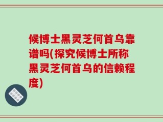 候博士黑灵芝何首乌靠谱吗(探究候博士所称黑灵芝何首乌的信赖程度)