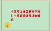 中风可以吃灵芝孢子粉？中风后遗症可以治好吗