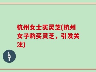 杭州女士买灵芝(杭州女子购买灵芝，引发关注)