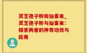 灵芝孢子粉和仙客来_灵芝孢子粉与仙客来：探索两者的神奇功效与应用