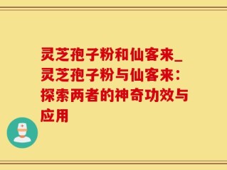 灵芝孢子粉和仙客来_灵芝孢子粉与仙客来：探索两者的神奇功效与应用