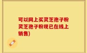可以网上买灵芝孢子粉灵芝孢子粉现已在线上销售)