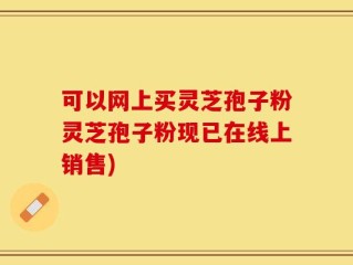 可以网上买灵芝孢子粉灵芝孢子粉现已在线上销售)