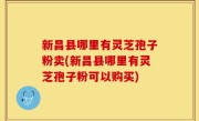 新昌县哪里有灵芝孢子粉卖(新昌县哪里有灵芝孢子粉可以购买)